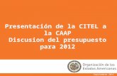 Septiembre 2011 Presentación de la CITEL a la CAAP Discusion del presupuesto para 2012.