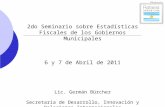 2do Seminario sobre Estadísticas Fiscales de los Gobiernos Municipales 6 y 7 de Abril de 2011 Lic. Germán Bürcher Secretaría de Desarrollo, Innovación.