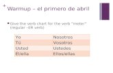 + Warmup – el primero de abril Give the verb chart for the verb “meter” (regular – ER verb) YoNosotros TúVosotros UstedUstedes Él/ellaEllos/ellas.