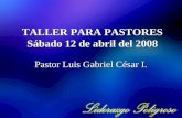 TALLER PARA PASTORES Sábado 12 de abril del 2008 Pastor Luis Gabriel César I.