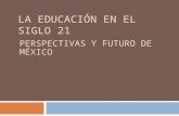 LA EDUCACIÓN EN EL SIGLO 21 PERSPECTIVAS Y FUTURO DE MÉXICO.