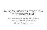 LA INSEGURIDAD EN VENEZUELA Y ESTADO BOLÍVAR Datos de homicidios del Edo. Bolívar recopilados por Adón Soto Ciudad Guayana 2011.
