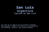 San Luis Argentina Capital de San Luis Se trata de la capital de la provincia homónima. Nace entorno a 1600 y se sitúa en la zona oeste de la provincia,