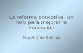 La reforma educativa. Un reto para mejorar la educación Ángel Díaz Barriga.