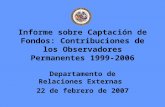 Informe sobre Captación de Fondos: Contribuciones de los Observadores Permanentes 1999-2006 Departamento de Relaciones Externas 22 de febrero de 2007.