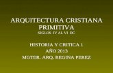 ARQUITECTURA CRISTIANA PRIMITIVA SIGLOS IV AL VI DC HISTORIA Y CRITICA 1 AÑO 2013 MGTER. ARQ. REGINA PEREZ.