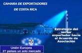 CAMARA DE EXPORTADORES DE COSTA RICA Estrategia del sector exportador hacia el Acuerdo de Asociación Unión Europea 27 países un solo mercado Unión Europea.