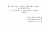 Universidad Pedagógica Nacional Unidad Ajusco Los estudiantes de nuevo ingreso. 2015 Andrés Lozano Medina Mónica Lozano Medina Yolanda Quiroz Arce.