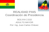 REALIDAD PAIS Coordinación de Presidencia BOLIVIA 2.010 ADULTO MAYOR Por: Ing. Juan Carlos Chávez.