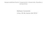 Responsabilidad Social, Cooperación y Desarrollo: Desafíos y perspectivas Baltazar Caravedo Lima, 26 de marzo del 2014.