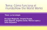 Tema: Cómo funciona el mundo/How the World Works Titulo: La tecnología Por Josie Moskovitz, Victoria Poveda, Eden Bajaroff, Angelina Sordo, Mónica Lopez.
