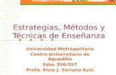 Estrategias, Métodos y Técnicas de Enseñanza Universidad Metropolitana Centro Universitario de Aguadilla Educ 356/357 Profa. Elsie J. Soriano Ruiz.
