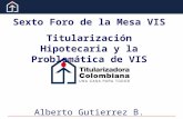 Sexto Foro de la Mesa VIS Titularización Hipotecaria y la Problemática de VIS Alberto Gutierrez B.