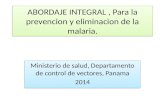 ABORDAJE INTEGRAL, Para la prevencion y eliminacion de la malaria. Ministerio de salud, Departamento de control de vectores, Panama 2014 Ministerio de.