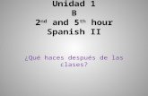 Unidad 1 B 2 nd and 5 th hour Spanish II ¿Qué haces después de las clases?