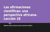Las afirmaciones científicas: una perspectiva africana. Lección 18 Objetivos: Evaluar creencias a partir de supuestos científicos.
