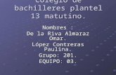 Colegio de bachilleres plantel 13 matutino. Nombres : De la Riva Almaraz Omar. López Contreras Paulina. Grupo: 201. EQUIPO: 03.