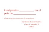 Inmigrantes __________ en el país de _______________ Modelo: Inmigrantes mexicanos en los Estados Unidos Nombres de alumnos/as Clase 1, español 2 Fecha: