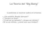 La Teoría del “Big Bang” - · PDF fileLa Teoría del “Big Bang” Cuestiones a resolver sobre el Universo ¿Ha existido desde siempre? ¿Tendrá un final? ¿Cuál es su tamaño?