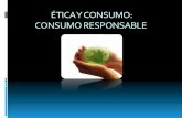 ÉTICA Y CONSUMO: CONSUMO RESPONSABLEsgpwe.izt.uam.mx/.../3.6_Etica_y_consumo_Consumo_responsable.pdf · produce para poder consumir y a su vez el consumo genera ... Practicar un