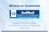 Viceministra de Desarrollo Sostenible Marzo 2014 · Guatemala un país con potencial minero •Guatemala cuenta con una excelente ubicación geográfica, situada en Centro América,