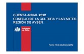 CUENTA ANUAL 2012 - cultura.gob.cl · CUENTA ANUAL 2012 CONSEJO DE LA CULTURA Y LAS ARTES REGIÓN DE AYSÉN Fecha: 10 de octubre del 2012. Promover un desarrollo cultural armónico,