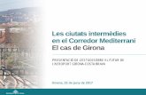 Les ciutats intermèdies en el Corredor Mediterrani …...Les ciutats intermèdies en el Corredor Mediterrani El cas de Girona Girona, 22 de juny de 2017 PRESENTACIÓ DE L’ESTUDI