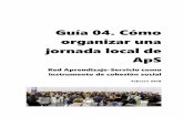 Guía 04. Cómo organizar una jornada local de ApS · 2018-12-18 · 2 Justificación Organizar una jornada local alrededor del aprendizaje-servicio es una herramienta de uso muy