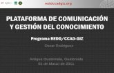 PLATAFORMA DE COMUNICACIÓN Y GESTIÓN DEL CONOCIMIENTO · PLATAFORMA DE COMUNICACIÓN . Y GESTIÓN DEL CONOCIMIENTO . Programa REDD/CCAD-GIZ. Antigua Guatemala, Guatemala. 01 de
