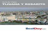 Guía de Viajes TIJUANA Y ROSARITO - BestDay.com...1 DESCUBRE TIJUANA Y ROSARITO Tijuana es una ciudad cosmopolita y polifacética que ofrece al visitante la sensación de estar inmerso