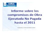 Informe sobre los de Obra Ejecutada Pagada 2011 · Informe sobre los compromisos de Obra Ejecutada No Pagada hasta el 2011 Guatemala, 13 de noviembre de 2012