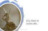 Eros, Platon et Louise Labé… · 2020. 6. 17. · Eros Erôs convient à l'amour des amants, à l'amour enflammé, bien qu'il soit utilisé aussi (à la suite de Platon, dans le
